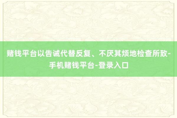 赌钱平台以告诫代替反复、不厌其烦地检查所致-手机赌钱平台-登录入口