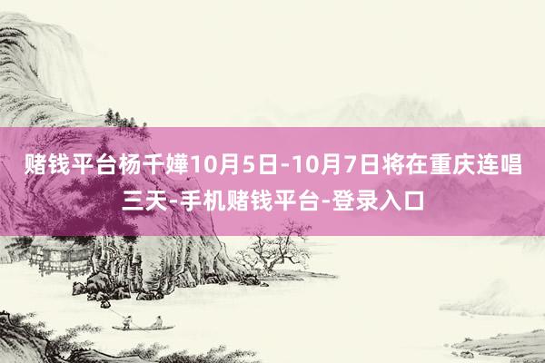 赌钱平台杨千嬅10月5日-10月7日将在重庆连唱三天-手机赌钱平台-登录入口