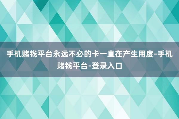 手机赌钱平台永远不必的卡一直在产生用度-手机赌钱平台-登录入口