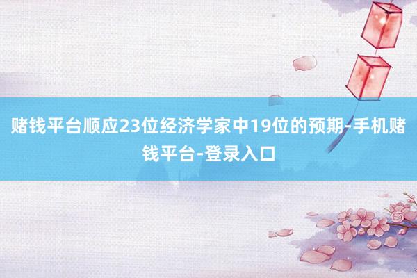 赌钱平台顺应23位经济学家中19位的预期-手机赌钱平台-登录入口