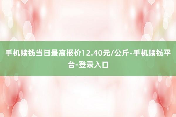 手机赌钱当日最高报价12.40元/公斤-手机赌钱平台-登录入口