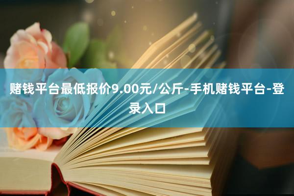 赌钱平台最低报价9.00元/公斤-手机赌钱平台-登录入口