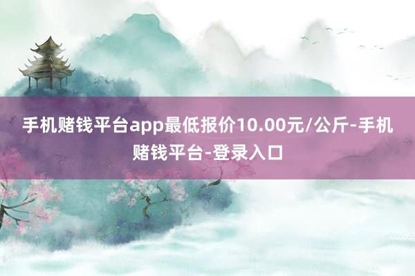 手机赌钱平台app最低报价10.00元/公斤-手机赌钱平台-登录入口