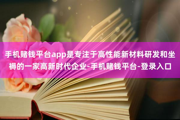 手机赌钱平台app是专注于高性能新材料研发和坐褥的一家高新时代企业-手机赌钱平台-登录入口