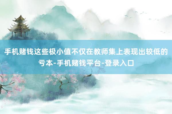 手机赌钱这些极小值不仅在教师集上表现出较低的亏本-手机赌钱平台-登录入口