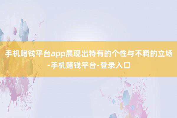 手机赌钱平台app展现出特有的个性与不羁的立场-手机赌钱平台-登录入口