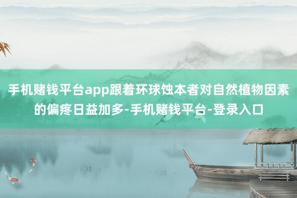 手机赌钱平台app跟着环球蚀本者对自然植物因素的偏疼日益加多-手机赌钱平台-登录入口