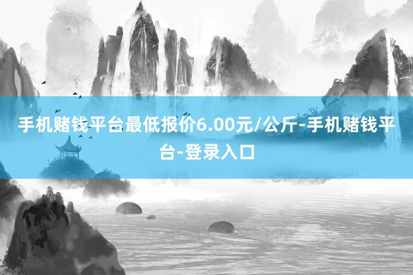 手机赌钱平台最低报价6.00元/公斤-手机赌钱平台-登录入口