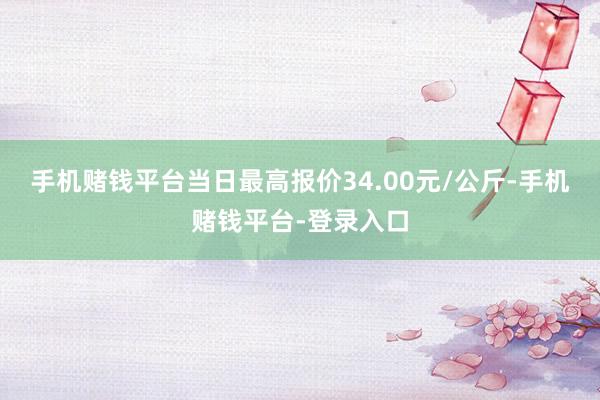 手机赌钱平台当日最高报价34.00元/公斤-手机赌钱平台-登录入口