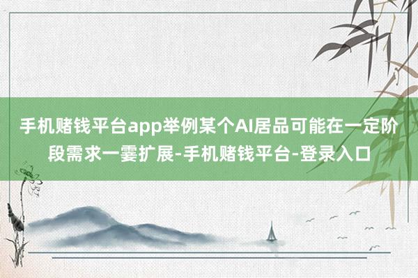 手机赌钱平台app举例某个AI居品可能在一定阶段需求一霎扩展-手机赌钱平台-登录入口