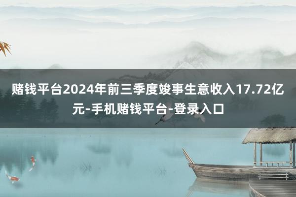 赌钱平台2024年前三季度竣事生意收入17.72亿元-手机赌钱平台-登录入口