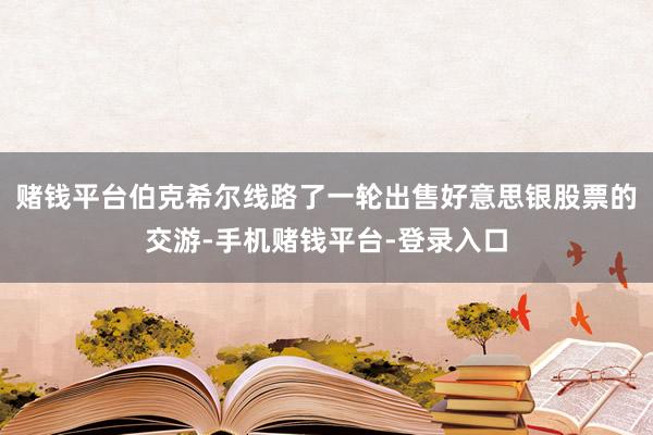 赌钱平台伯克希尔线路了一轮出售好意思银股票的交游-手机赌钱平台-登录入口