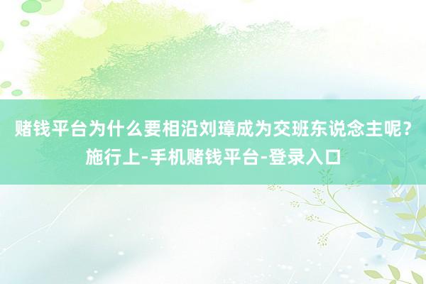 赌钱平台为什么要相沿刘璋成为交班东说念主呢？施行上-手机赌钱平台-登录入口