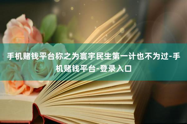 手机赌钱平台称之为寰宇民生第一计也不为过-手机赌钱平台-登录入口