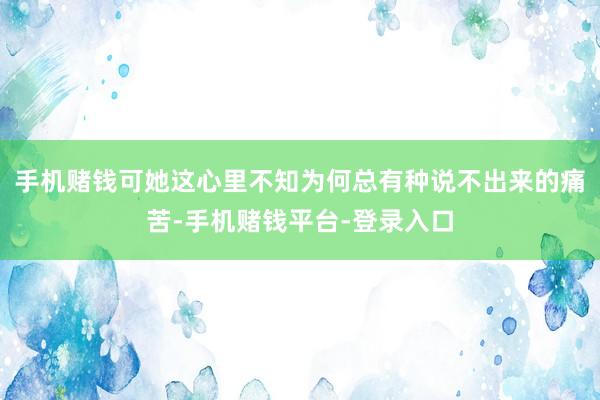 手机赌钱可她这心里不知为何总有种说不出来的痛苦-手机赌钱平台-登录入口