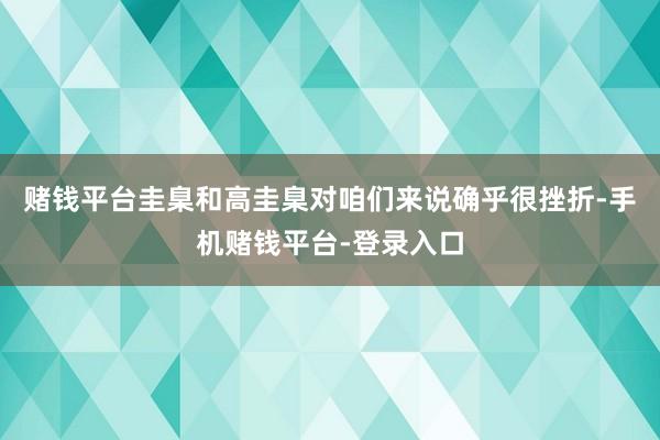 赌钱平台圭臬和高圭臬对咱们来说确乎很挫折-手机赌钱平台-登录入口