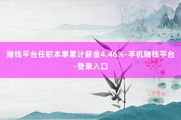 赌钱平台任职本事累计薪金4.46%-手机赌钱平台-登录入口