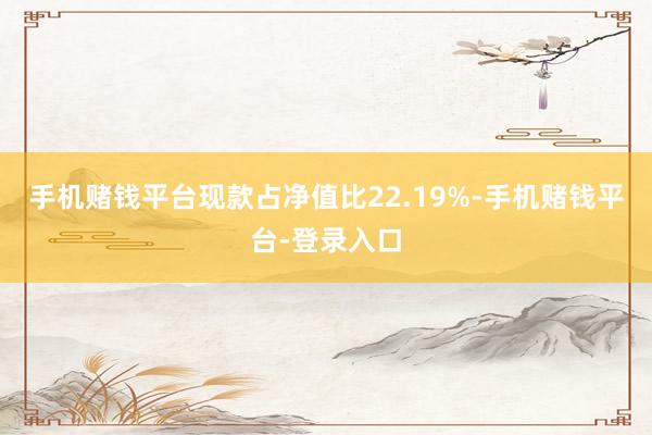 手机赌钱平台现款占净值比22.19%-手机赌钱平台-登录入口