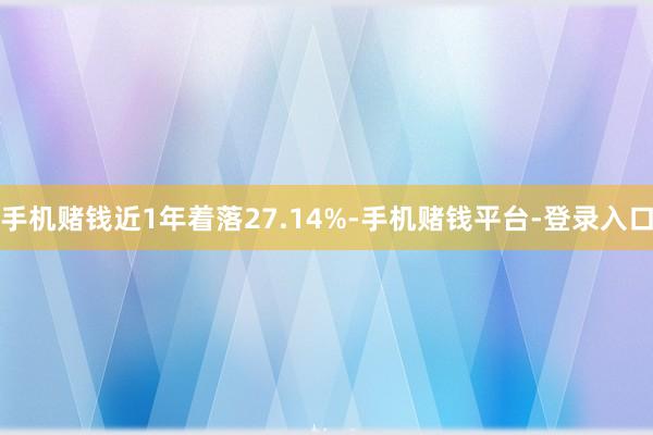 手机赌钱近1年着落27.14%-手机赌钱平台-登录入口