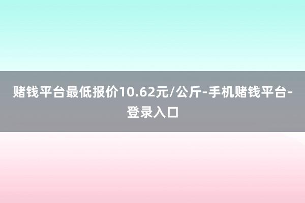 赌钱平台最低报价10.62元/公斤-手机赌钱平台-登录入口