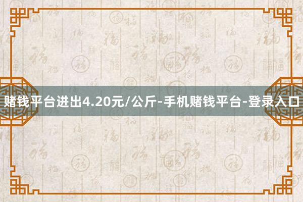 赌钱平台进出4.20元/公斤-手机赌钱平台-登录入口