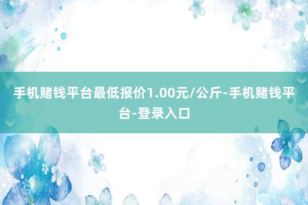 手机赌钱平台最低报价1.00元/公斤-手机赌钱平台-登录入口