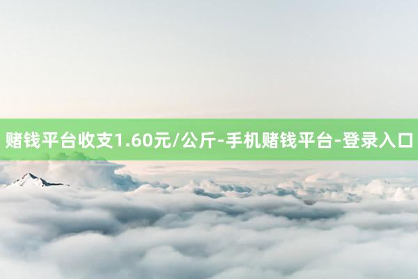 赌钱平台收支1.60元/公斤-手机赌钱平台-登录入口