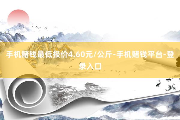 手机赌钱最低报价4.60元/公斤-手机赌钱平台-登录入口