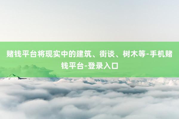 赌钱平台将现实中的建筑、街谈、树木等-手机赌钱平台-登录入口