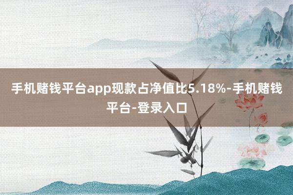 手机赌钱平台app现款占净值比5.18%-手机赌钱平台-登录入口