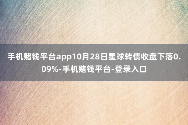 手机赌钱平台app10月28日星球转债收盘下落0.09%-手机赌钱平台-登录入口