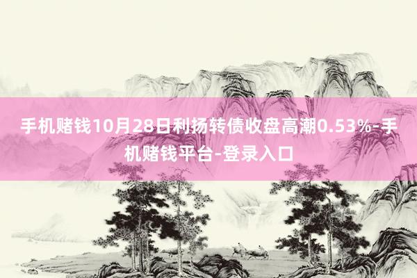 手机赌钱10月28日利扬转债收盘高潮0.53%-手机赌钱平台-登录入口