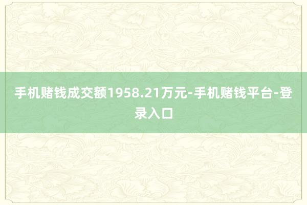 手机赌钱成交额1958.21万元-手机赌钱平台-登录入口