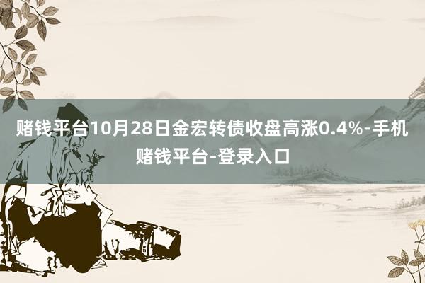 赌钱平台10月28日金宏转债收盘高涨0.4%-手机赌钱平台-登录入口