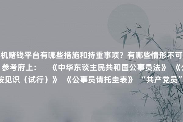 手机赌钱平台有哪些措施和持重事项？有哪些情形不可被请托为公事员？       参考府上：    《中华东谈主民共和国公事员法》  《公事员请托覆按见识（试行）》  《公事员请托圭表》  “共产党员”微信公众号  筹商丨莫群  案牍丨莫群 李晓霞  制图丨李晓霞  东谈主物策画丨陈春霖  本文责编丨刘树强  【频谈剪辑】陈地杰 李卓华  【笔墨校对】华成民  【值班主编】郭芳 林若川  【著述源头】