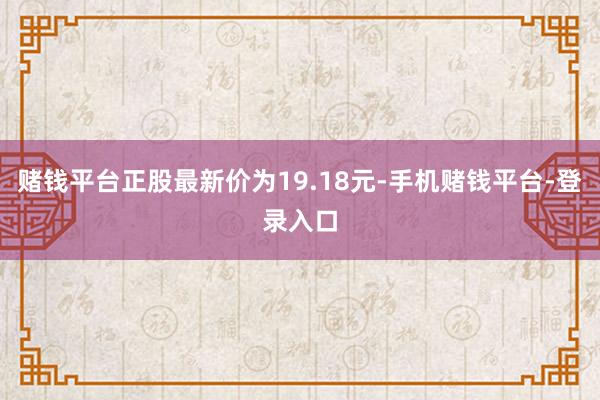赌钱平台正股最新价为19.18元-手机赌钱平台-登录入口