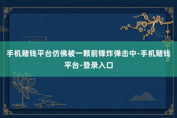 手机赌钱平台仿佛被一颗前锋炸弹击中-手机赌钱平台-登录入口