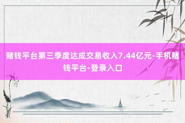 赌钱平台第三季度达成交易收入7.44亿元-手机赌钱平台-登录入口