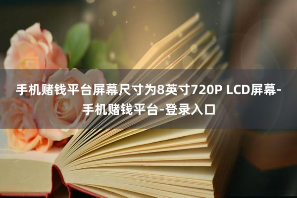 手机赌钱平台屏幕尺寸为8英寸720P LCD屏幕-手机赌钱平台-登录入口