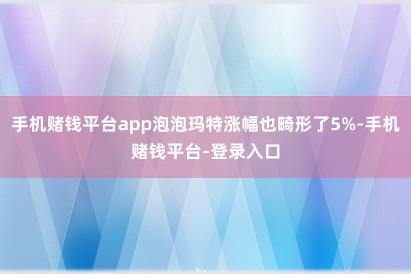 手机赌钱平台app泡泡玛特涨幅也畸形了5%-手机赌钱平台-登录入口
