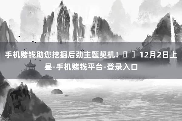 手机赌钱助您挖掘后劲主题契机！		12月2日上昼-手机赌钱平台-登录入口