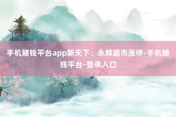 手机赌钱平台app新天下、永辉超市涨停-手机赌钱平台-登录入口
