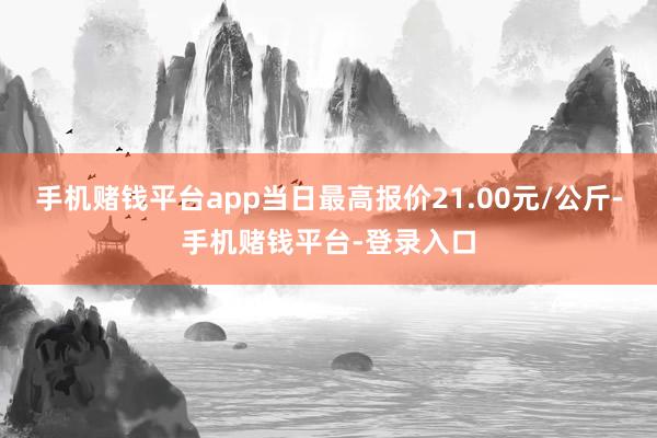 手机赌钱平台app当日最高报价21.00元/公斤-手机赌钱平台-登录入口