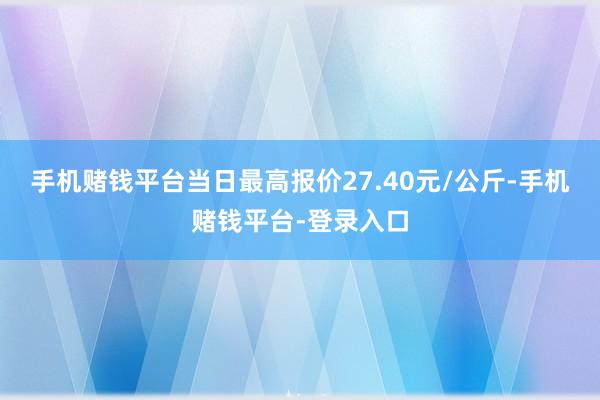 手机赌钱平台当日最高报价27.40元/公斤-手机赌钱平台-登录入口