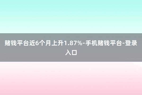 赌钱平台近6个月上升1.87%-手机赌钱平台-登录入口