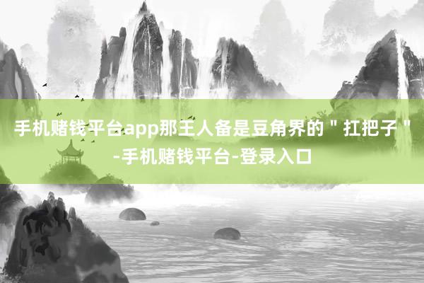 手机赌钱平台app那王人备是豆角界的＂扛把子＂-手机赌钱平台-登录入口