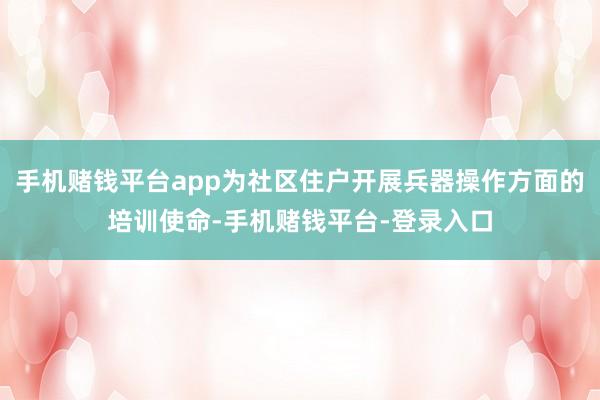 手机赌钱平台app为社区住户开展兵器操作方面的培训使命-手机赌钱平台-登录入口