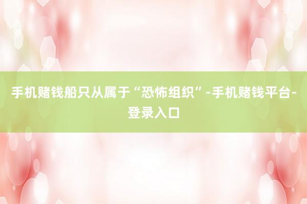 手机赌钱船只从属于“恐怖组织”-手机赌钱平台-登录入口