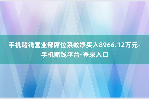 手机赌钱营业部席位系数净买入8966.12万元-手机赌钱平台-登录入口