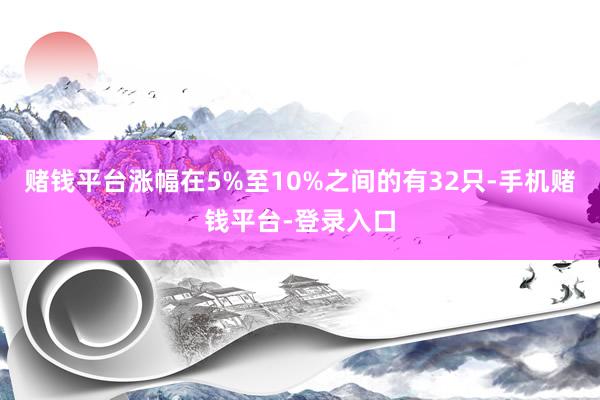 赌钱平台涨幅在5%至10%之间的有32只-手机赌钱平台-登录入口